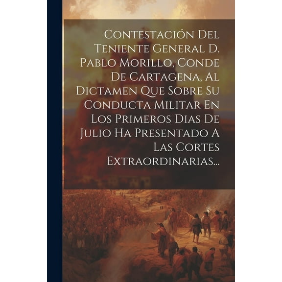 Contestación Del Teniente General D. Pablo Morillo, Conde De Cartagena, Al Dictamen Que Sobre Su Conducta Militar En Los Primeros Dias De Julio Ha Presentado A Las Cortes Extraordinarias... (Paperback