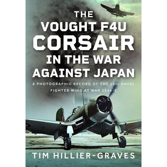 The Vought F4u Corsair in the War Against Japan: A Photographic Record of the 15th Naval Fighter Wing at War 1944-5, (Hardcover)