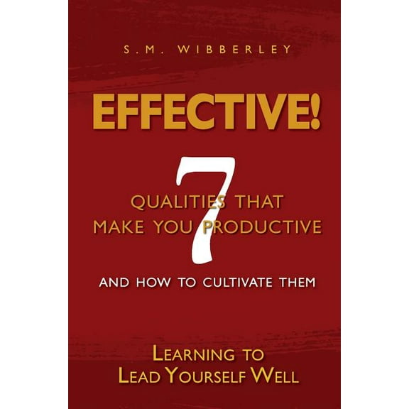 Effective: Learning to Lead Yourself Well: 7 Qualties That Make You Effective and How to Cultivate Them