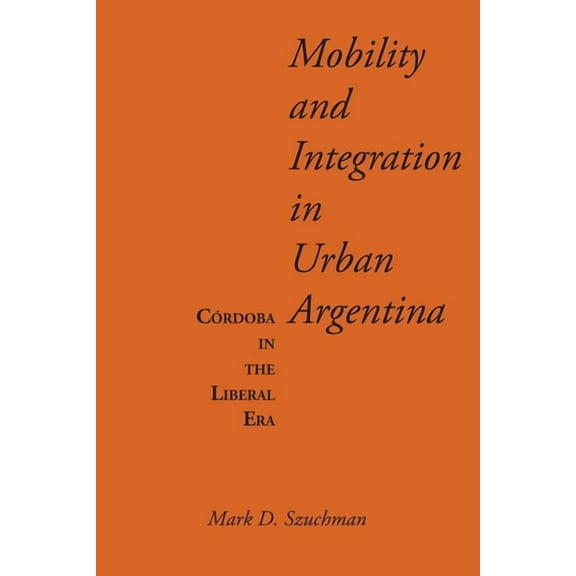 Llilas Latin American Monograph Mobility and Integration in Urban Argentina: Córdoba in the Liberal Era, Book 52, (Paperback)