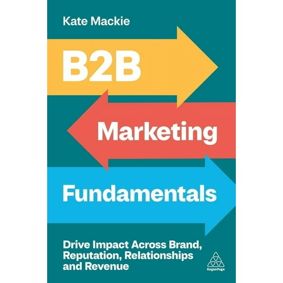 B2B Marketing Fundamentals: Drive Impact Across Brand, Reputation, Relationships and Revenue, (Hardcover)