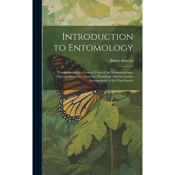 Introduction to Entomology: Comprehending a General View of the Metamorphoses, External Structure, Anatomy, Physiology, and Systematic Arrangement of the Class Insects (Hardcover)