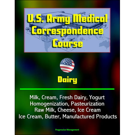 U.S. Army Medical Correspondence Course: Dairy - Milk, Cream, Fresh Dairy, Yogurt, Homogenization, Pasteurization, Raw Milk, Cheese, Ice Cream, Butter, Manufactured Products -