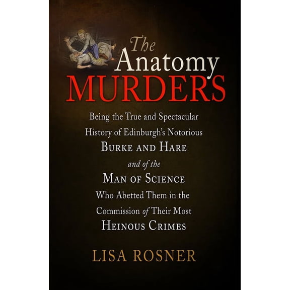The Anatomy Murders: Being the True and Spectacular History of Edinburgh's Notorious Burke and Hare and of the Man of Sc, (Paperback)