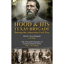 Hood & His Texas Brigade During the American Civil War: Hood's Texas Brigade by J. B. Polley & The Life and Character of General John B. Hood by Mrs. C. M. Winkler (Paperback)