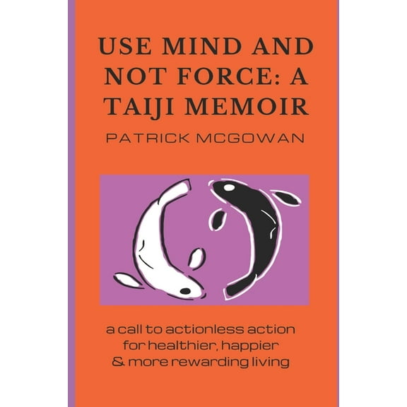 Use Mind and Not Force: A Taiji Memoir: A call to actionless action for healthier, happier and more rewarding living (Paperback)