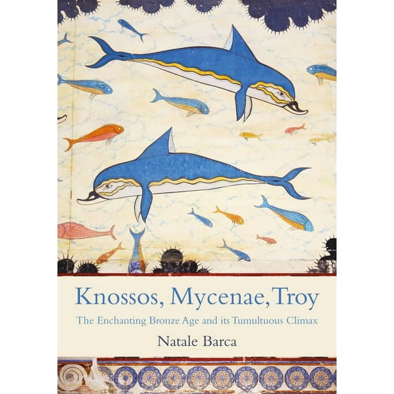 Knossos, Mycenae, Troy: The Enchanting Bronze Age and Its Tumultuous Climax (Paperback)