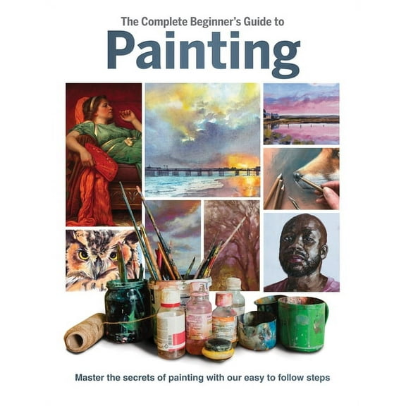 The Complete Beginner's Guide to Painting: Master the Secrets of Painting with Our Easy to Follow Steps, (Hardcover)
