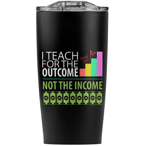 I Teach For The Outcome Not The Income Stainless Steel 20 oz Travel Tumbler, Vacuum Insulated & Double Wall with Leakproof Sliding Lid | Great for Coffee/Hot Drinks and Cold Beverages