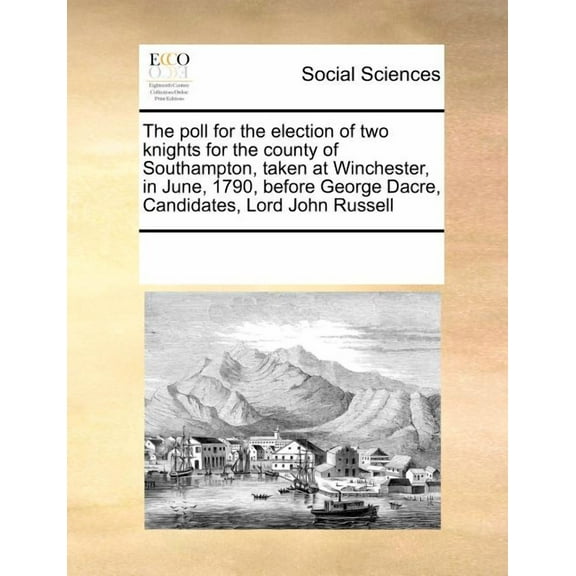 The Poll for the Election of Two Knights for the County of Southampton, Taken at Winchester, in June, 1790, Before George Dacre, Candidates, Lord John Russell (Paperback)