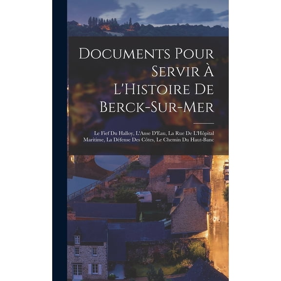 Documents Pour Servir À L'Histoire De Berck-Sur-Mer: Le Fief Du Halloy, L'Anse D'Eau, La Rue De L'Hô, (Hardcover)