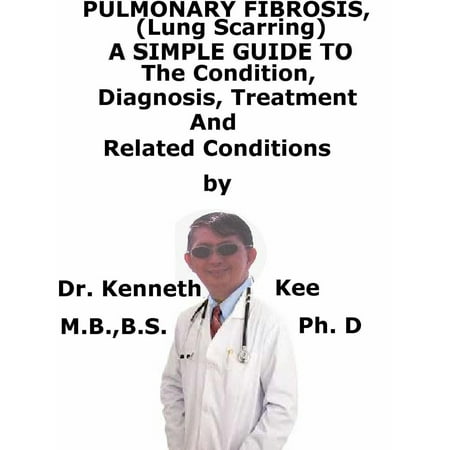 Pulmonary Fibrosis, (Lung Scarring) A Simple Guide To The Condition, Diagnosis, Treatment And Related Conditions -