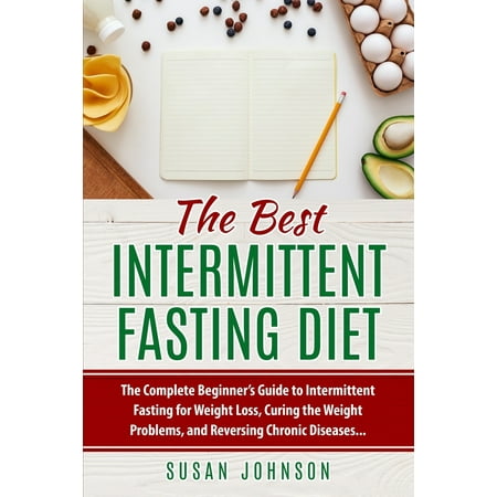 The Best Intermittent Fasting Diet : The Complete Beginner's Guide to Intermittent Fasting for Weight Loss, Curing the Weight Problems, and Reversing Chronic
