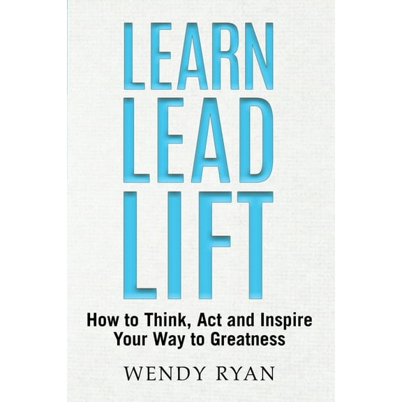 Learn Lead Lift: How to Think, Act and Inspire Your Way to Greatness, (Paperback)