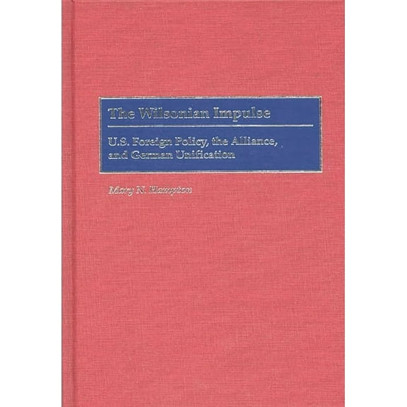 The Wilsonian Impulse: U.S. Foreign Policy, the Alliance, and German Unification, (Hardcover)