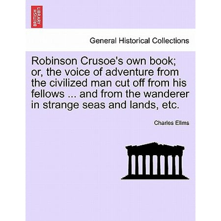 Robinson Crusoe's Own Book; Or, the Voice of Adventure from the Civilized Man Cut Off from His Fellows ... and from the Wanderer in Strange Seas and Lands, Etc.