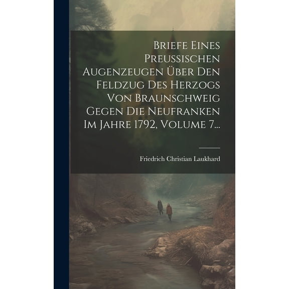 Briefe Eines Preußischen Augenzeugen Über Den Feldzug Des Herzogs Von Braunschweig Gegen Die Neufranken Im Jahre 1792, Volume 7... (Hardcover)
