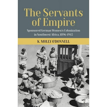 The Servants of Empire: Sponsored German Women&apos;s Colonization in Southwest Africa, 1896-1945, (Hardcover)