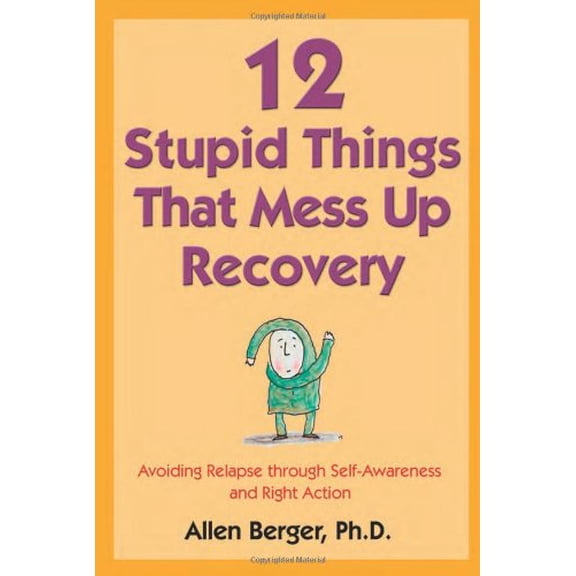 12 Stupid Things That Mess Up Recovery: Avoiding Relapse through Self-Awareness and Right Action
