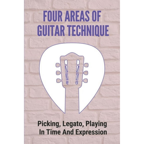Four Areas Of Guitar Technique: Picking, Legato, Playing In Time And Expression: Tips To Develop Perfect Guitar Techniqu