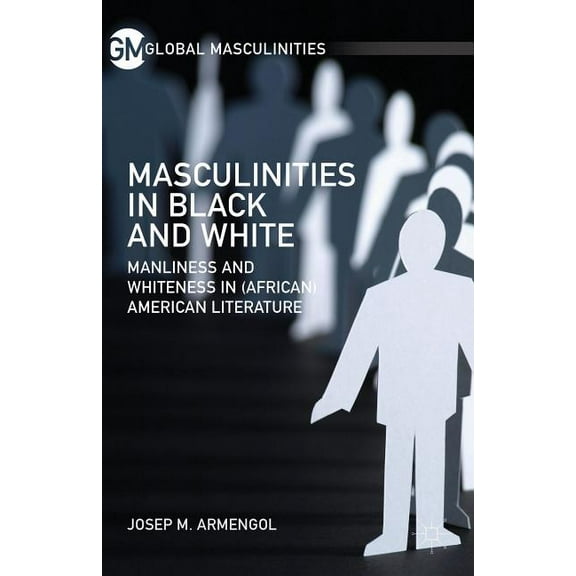 Global Masculinities Masculinities in Black and White: Manliness and Whiteness in (African) American Literature, (Hardcover)