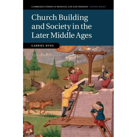 Cambridge Studies in Medieval Life and T Church Building and Society in the Later Middle Ages, Book 107, (Hardcover)