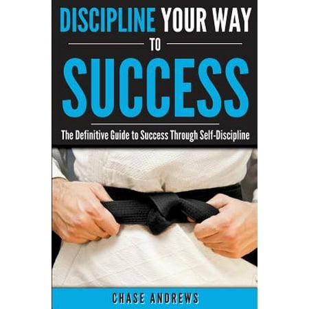 Discipline Your Way to Success : The Definitive Guide to Success Through Self-Discipline: Why Self-Discipline Is Crucial to Your Success Story and How to Take Control Over Your Thoughts and (The Best Success Stories)