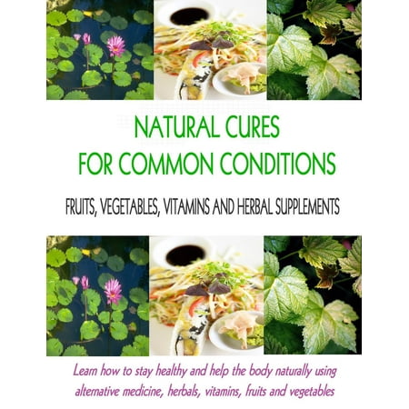 Natural Cures for Common Conditions: Learn How to Stay Healthy and Help the Body Naturally Using Alternative Medicine, Herbals, Vitamins, Fruits and Vegetables -