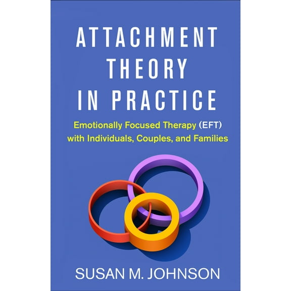 Attachment Theory in Practice: Emotionally Focused Therapy (Eft) with Individuals, Couples, and Families, (Hardcover)
