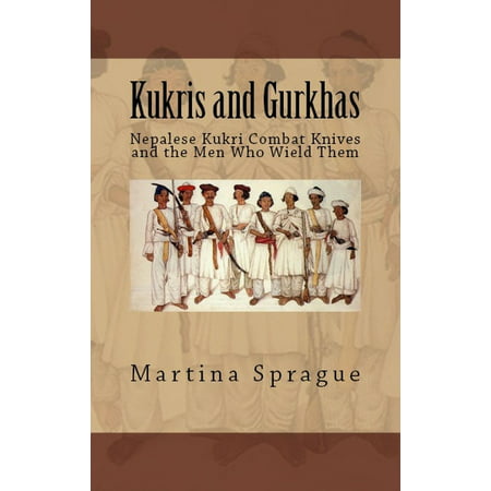 Kukris and Gurkhas: Nepalese Kukri Combat Knives and the Men Who Wield Them -
