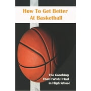 How To Get Better At Basketball_ The Coaching That I Wish I Had In High School: Hoopsking Skill Shooter Basketball, (Paperback)