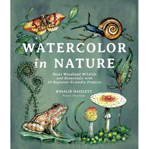 Watercolor in Nature: Paint Woodland Wildlife and Botanicals with 20 Beginner-Friendly Projects -- Rosalie Haizlett