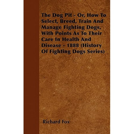 The Dog Pit - Or, How to Select, Breed, Train and Manage Fighting Dogs, with Points as to Their Care in Health and Disease - 1888 (History of