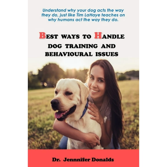 Best Ways to Handle Dog Training and Behavioural Issues: Understand why your dog acts the way they do, just like Tim LaHaye teaches on why humans act the way they do. (Paperback)