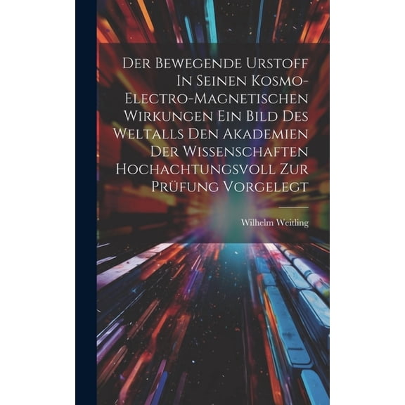 Der Bewegende Urstoff In Seinen Kosmo-electro-magnetischen Wirkungen Ein Bild Des Weltalls Den Akademien Der Wissenschaften Hochachtungsvoll Zur Prüfung Vorgelegt (Hardcover)