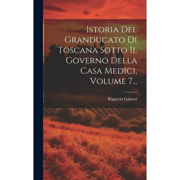 Istoria Del Granducato Di Toscana Sotto Il Governo Della Casa Medici, Volume 7... (Hardcover)