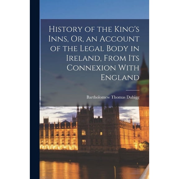 History of the King's Inns, Or, an Account of the Legal Body in Ireland, From Its Connexion With England (Paperback)