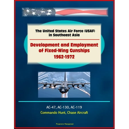 The United States Air Force (USAF) in Southeast Asia: Development and Employment of Fixed-Wing Gunships 1962-1972 - AC-47, AC-130, AC-119, Commando Hunt, Chase Aircraft -