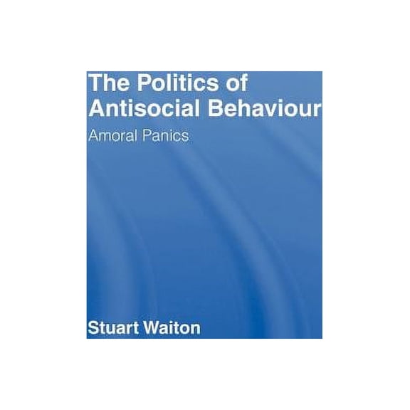 Routledge Advances in Criminology The Politics of Antisocial Behaviour: Amoral Panics, (Hardcover)