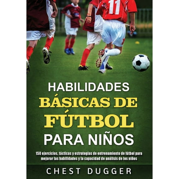 Habilidades Básicas de Fútbol para Niños: 150 ejercicios, tácticas y estrategias de entrenamiento de fútbol para mejorar, (Paperback)