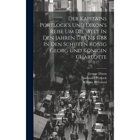 Der Kapitains Portlock's Und Dixon's Reise Um Die Welt In Den Jahren 1785 Bis 1788 In Den Schiffen König Georg Und König, (Hardcover)