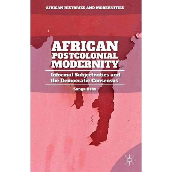 African Histories and Modernities African Postcolonial Modernity: Informal Subjectivities and the Democratic Consensus, (Hardcover)