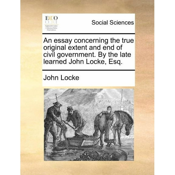 An Essay Concerning the True Original Extent and End of Civil Government. by the Late Learned John Locke, Esq. (Paperback)