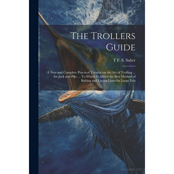 The Trollers Guide; a new and Complete Practical Treatise on the art of Trolling ... for Jack and Pike ... To Which is A, (Paperback)