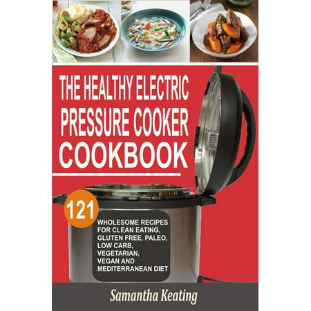 The Healthy Electric Pressure Cooker Cookbook: 121 Wholesome Recipes For Clean eating, Gluten free, Paleo, Low carb, Vegetarian, Vegan And Mediterranean diet -