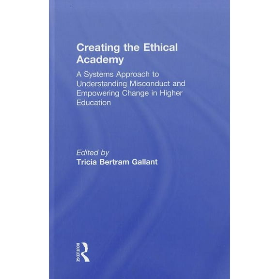 Creating the Ethical Academy: A Systems Approach to Understanding Misconduct and Empowering Change in Higher Education, (Hardcover)