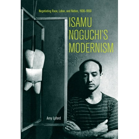 - Isamu Noguchi's Modernism : Negotiating Race, Labor, and Nation, 1930–1950