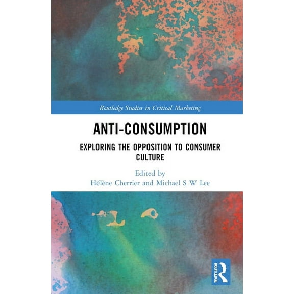 Routledge Studies in Critical Marketing Anti-Consumption: Exploring the Opposition to Consumer Culture, (Hardcover)