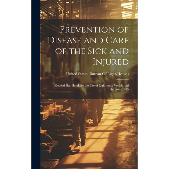 Prevention of Disease and Care of the Sick and Injured: Medical Handbook for the Use of Lighthouse Vessels and Stations, 1915 (Hardcover)