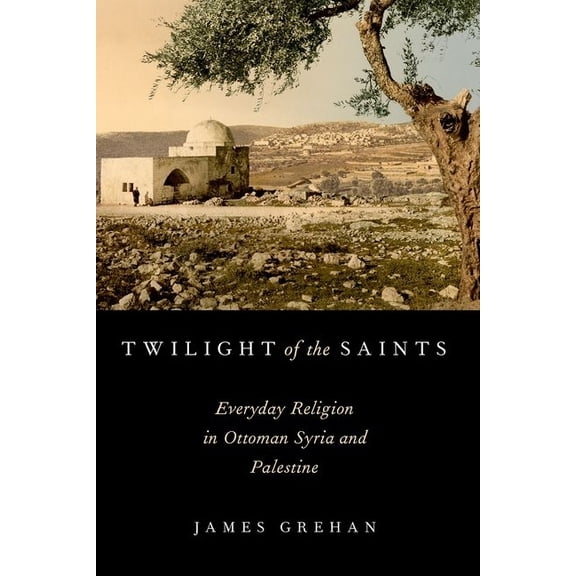 Twilight of the Saints: Everyday Religion in Ottoman Syria and Palestine, (Paperback)